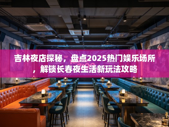 吉林夜店探秘，盘点2025热门娱乐场所，解锁长春夜生活新玩法攻略