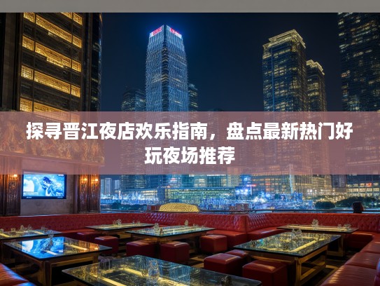 探寻晋江夜店欢乐指南，盘点最新热门好玩夜场推荐