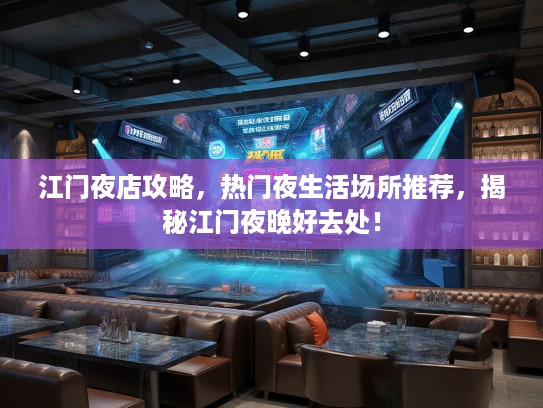 江门夜店攻略，热门夜生活场所推荐，揭秘江门夜晚好去处！
