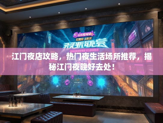 江门夜店攻略，热门夜生活场所推荐，揭秘江门夜晚好去处！