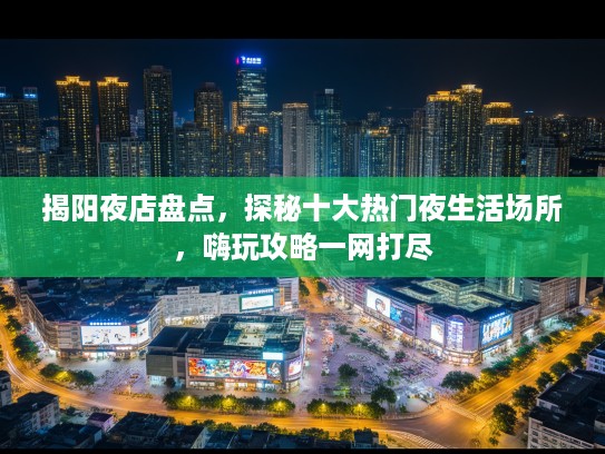 揭阳夜店盘点，探秘十大热门夜生活场所，嗨玩攻略一网打尽