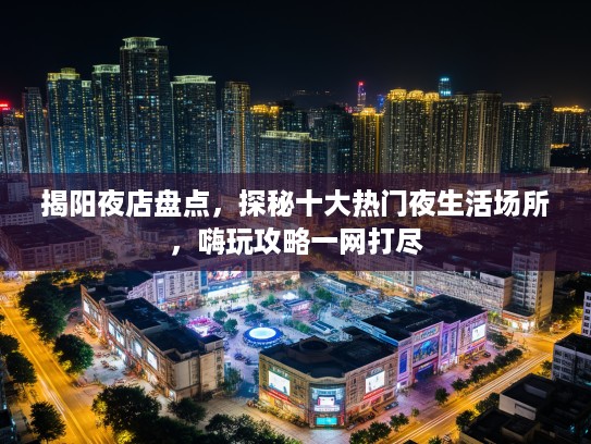 揭阳夜店盘点，探秘十大热门夜生活场所，嗨玩攻略一网打尽