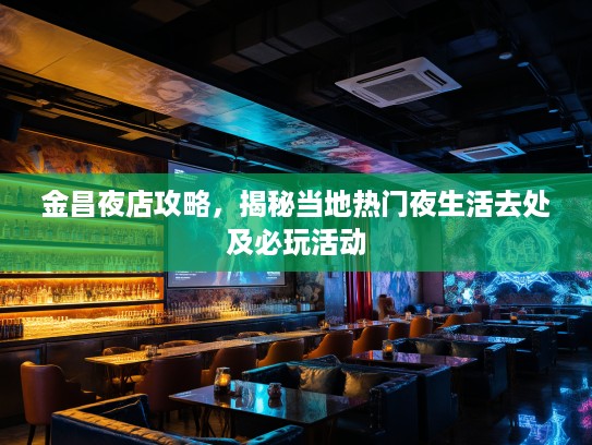 金昌夜店攻略，揭秘当地热门夜生活去处及必玩活动