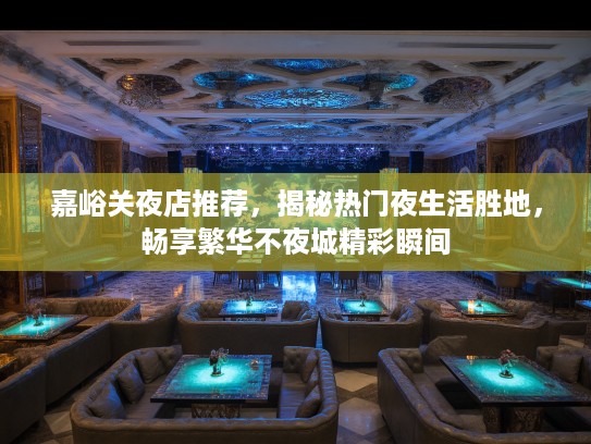 嘉峪关夜店推荐，揭秘热门夜生活胜地，畅享繁华不夜城精彩瞬间