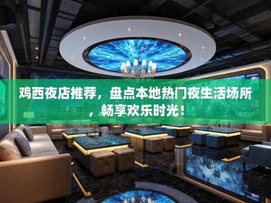 鸡西夜店推荐,盘点本地热门夜生活场所,畅享欢乐时光! 鸡西夜店推荐,盘点本地热门夜生活场所,畅享欢乐时光!