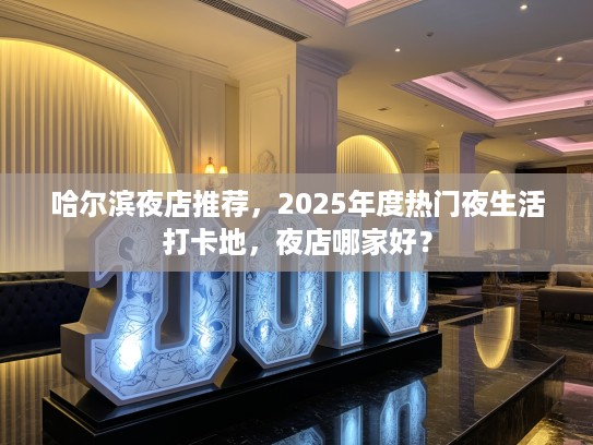 哈尔滨夜店推荐，2025年度热门夜生活打卡地，夜店哪家好？