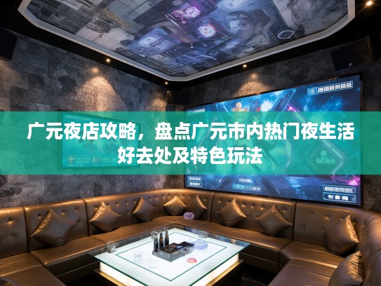 广元夜店攻略，盘点广元市内热门夜生活好去处及特色玩法