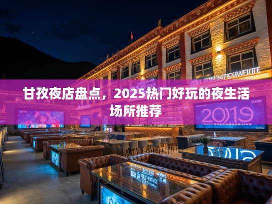 甘孜夜店盘点,2025热门好玩的夜生活场所推荐 甘孜夜店盘点,2025热门好玩的夜生活场所推荐