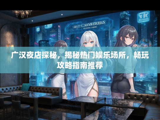 广汉夜店探秘，揭秘热门娱乐场所，畅玩攻略指南推荐