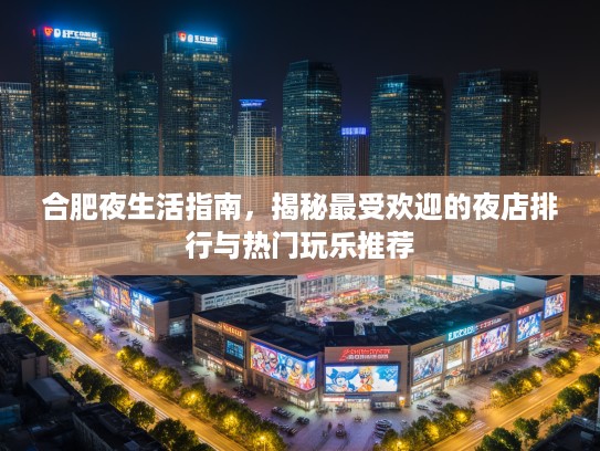 合肥夜生活指南，揭秘最受欢迎的夜店排行与热门玩乐推荐