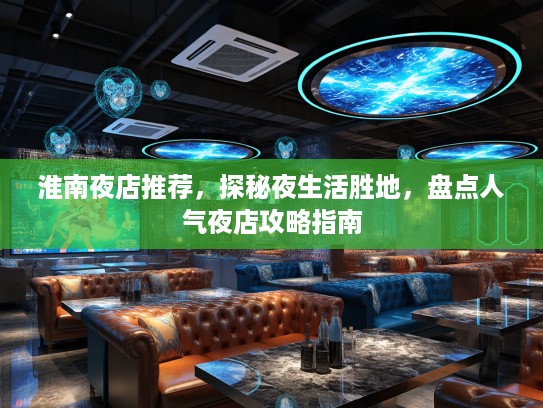 淮南夜店推荐，探秘夜生活胜地，盘点人气夜店攻略指南