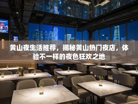 黄山夜生活推荐，揭秘黄山热门夜店，体验不一样的夜色狂欢之地