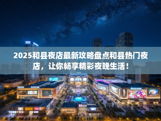 2025和县夜店最新攻略盘点和县热门夜店，让你畅享精彩夜晚生活！