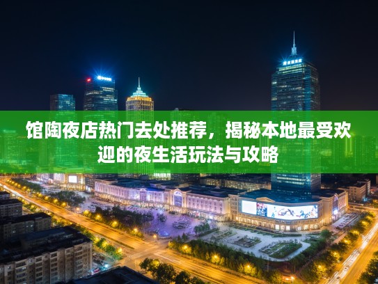 馆陶夜店热门去处推荐，揭秘本地最受欢迎的夜生活玩法与攻略