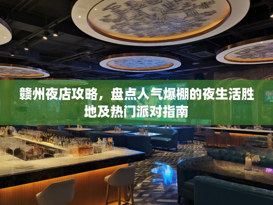 赣州夜店攻略，盘点人气爆棚的夜生活胜地及热门派对指南