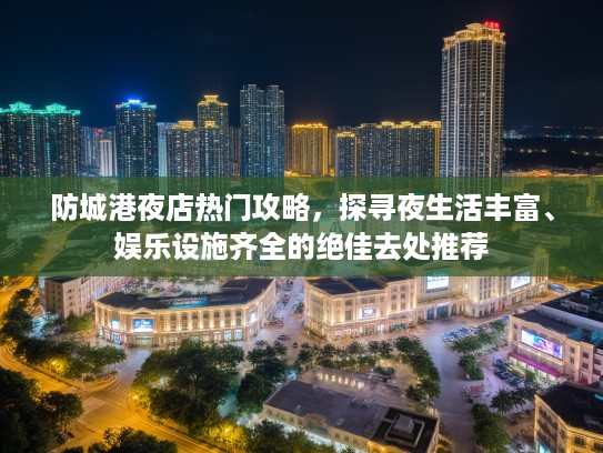 防城港夜店热门攻略，探寻夜生活丰富、娱乐设施齐全的绝佳去处推荐