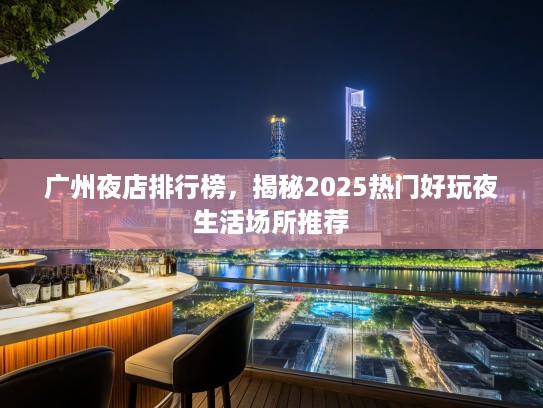 广州夜店排行榜，揭秘2025热门好玩夜生活场所推荐