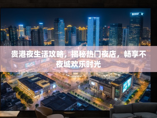 贵港夜生活攻略，揭秘热门夜店，畅享不夜城欢乐时光