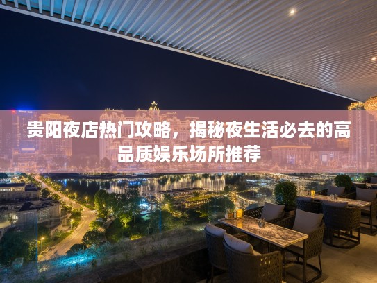 贵阳夜店热门攻略,揭秘夜生活必去的高品质娱乐场所推荐 贵阳夜店热门攻略,揭秘夜生活必去的高品质娱乐场所推荐