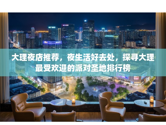 大理夜店推荐，夜生活好去处，探寻大理最受欢迎的派对圣地排行榜