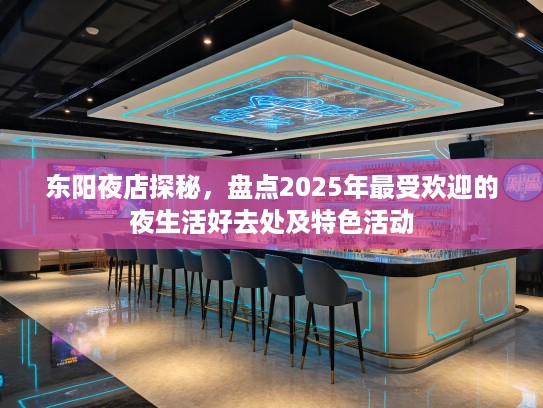 东阳夜店探秘，盘点2025年最受欢迎的夜生活好去处及特色活动