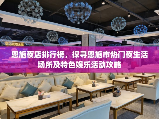 恩施夜店排行榜，探寻恩施市热门夜生活场所及特色娱乐活动攻略