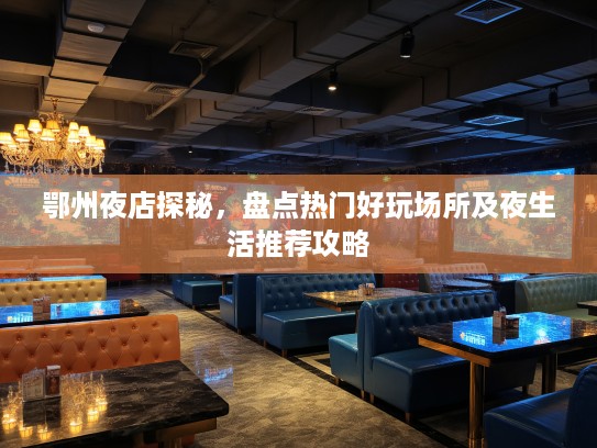 鄂州夜店探秘，盘点热门好玩场所及夜生活推荐攻略