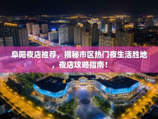 阜阳夜店推荐，揭秘市区热门夜生活胜地，夜店攻略指南！