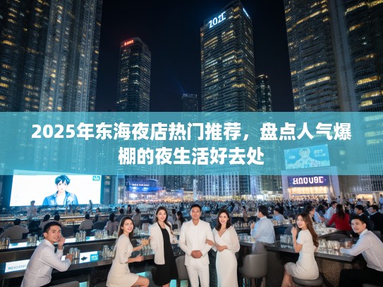2025年东海夜店热门推荐，盘点人气爆棚的夜生活好去处