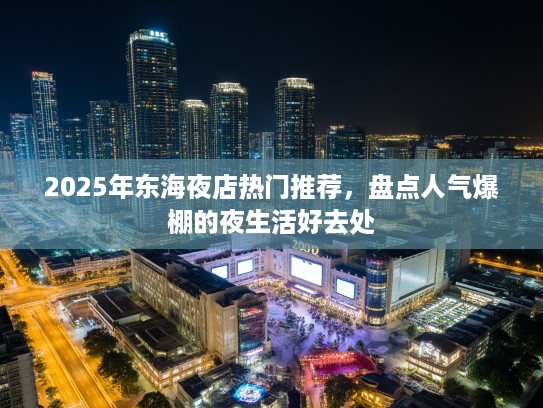 2025年东海夜店热门推荐，盘点人气爆棚的夜生活好去处