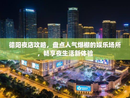德阳夜店攻略，盘点人气爆棚的娱乐场所，畅享夜生活新体验