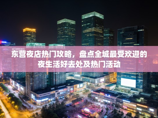 东营夜店热门攻略，盘点全城最受欢迎的夜生活好去处及热门活动