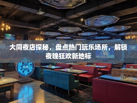 大同夜店探秘，盘点热门玩乐场所，解锁夜晚狂欢新地标