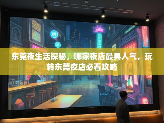 东莞夜生活探秘，哪家夜店最具人气，玩转东莞夜店必看攻略
