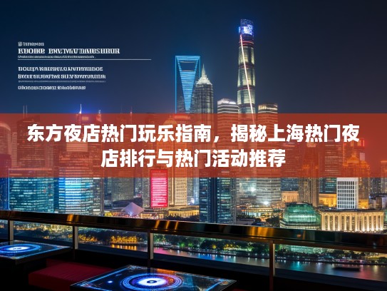 东方夜店热门玩乐指南,揭秘上海热门夜店排行与热门活动推荐 东方夜店热门玩乐指南,揭秘上海热门夜店排行与热门活动推荐