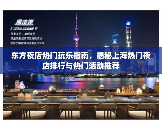 东方夜店热门玩乐指南,揭秘上海热门夜店排行与热门活动推荐 东方夜店热门玩乐指南,揭秘上海热门夜店排行与热门活动推荐