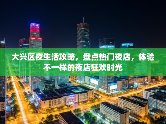 大兴区夜生活攻略，盘点热门夜店，体验不一样的夜店狂欢时光