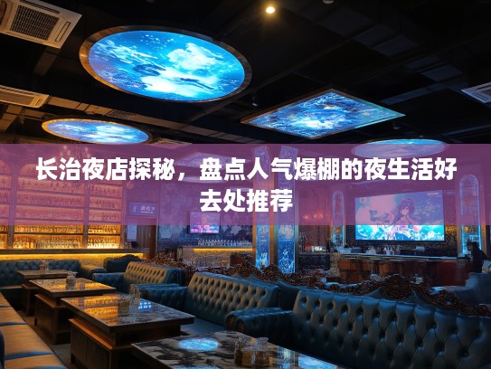 长治夜店探秘,盘点人气爆棚的夜生活好去处推荐 长治夜店探秘,盘点人气爆棚的夜生活好去处推荐