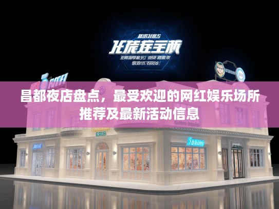 昌都夜店盘点，最受欢迎的网红娱乐场所推荐及最新活动信息