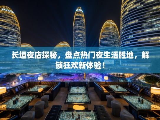 长垣夜店探秘，盘点热门夜生活胜地，解锁狂欢新体验！