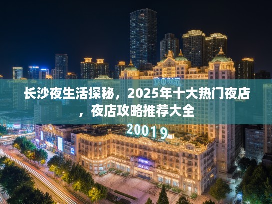 长沙夜生活探秘，2025年十大热门夜店，夜店攻略推荐大全
