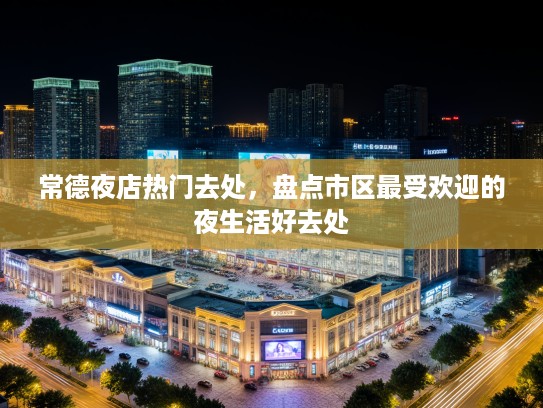 常德夜店热门去处，盘点市区最受欢迎的夜生活好去处