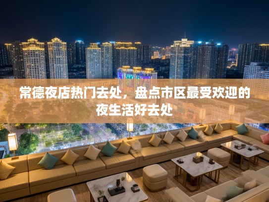 常德夜店热门去处，盘点市区最受欢迎的夜生活好去处