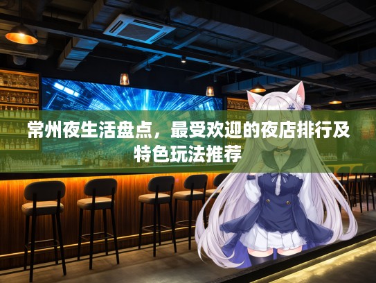 常州夜生活盘点,最受欢迎的夜店排行及特色玩法推荐 常州夜生活盘点,最受欢迎的夜店排行及特色玩法推荐