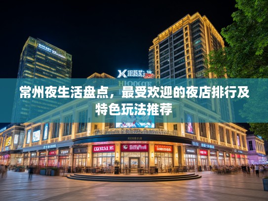 常州夜生活盘点,最受欢迎的夜店排行及特色玩法推荐 常州夜生活盘点,最受欢迎的夜店排行及特色玩法推荐
