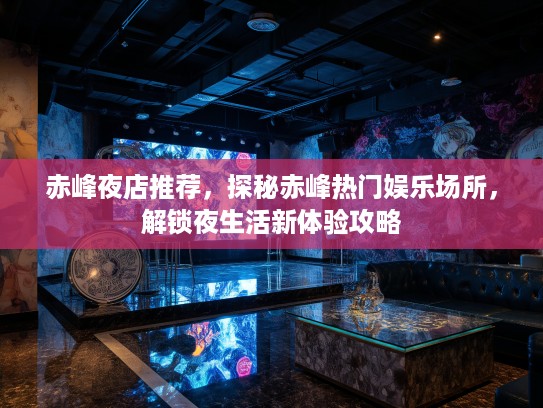 赤峰夜店推荐,探秘赤峰热门娱乐场所,解锁夜生活新体验攻略 赤峰夜店推荐,探秘赤峰热门娱乐场所,解锁夜生活新体验攻略