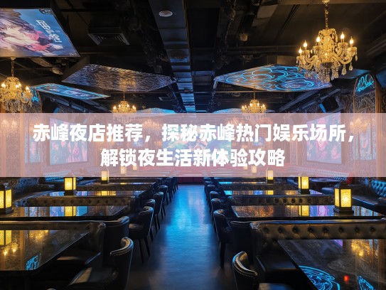 赤峰夜店推荐,探秘赤峰热门娱乐场所,解锁夜生活新体验攻略 赤峰夜店推荐,探秘赤峰热门娱乐场所,解锁夜生活新体验攻略