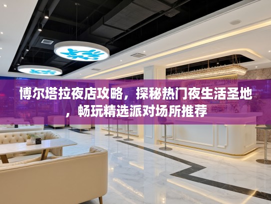 博尔塔拉夜店攻略,探秘热门夜生活圣地,畅玩精选派对场所推荐 博尔塔拉夜店攻略,探秘热门夜生活圣地,畅玩精选派对场所推荐