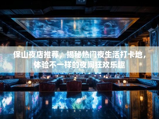 保山夜店推荐,揭秘热门夜生活打卡地,体验不一样的夜间狂欢乐趣 保山夜店推荐,揭秘热门夜生活打卡地,体验不一样的夜间狂欢乐趣