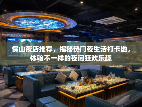 保山夜店推荐,揭秘热门夜生活打卡地,体验不一样的夜间狂欢乐趣 保山夜店推荐,揭秘热门夜生活打卡地,体验不一样的夜间狂欢乐趣